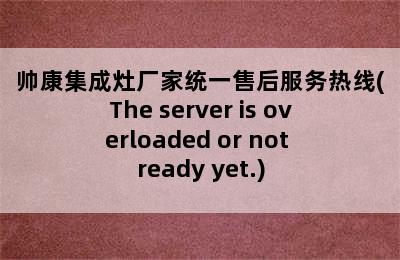 帅康集成灶厂家统一售后服务热线(The server is overloaded or not ready yet.)